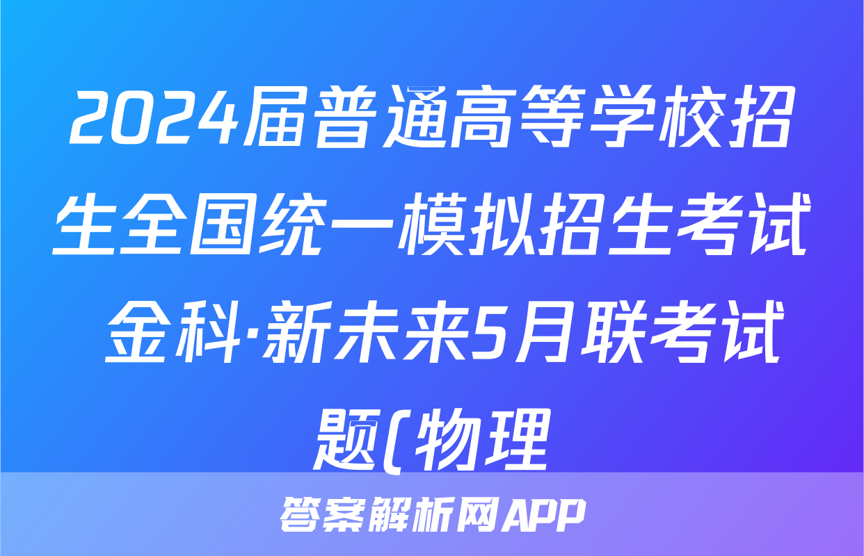 2024届普通高等学校招生全国统一模拟招生考试 金科·新未来5月联考试题(物理)